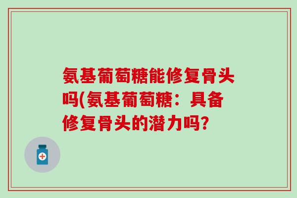 氨基葡萄糖能修复骨头吗(氨基葡萄糖：具备修复骨头的潜力吗？