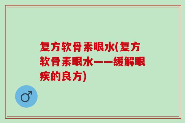 复方软骨素眼水(复方软骨素眼水——缓解眼疾的良方)