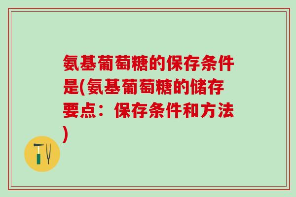 氨基葡萄糖的保存条件是(氨基葡萄糖的储存要点：保存条件和方法)