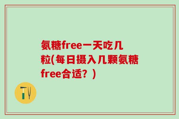 氨糖free一天吃几粒(每日摄入几颗氨糖free合适?) 氨糖free一天吃几粒(每日摄入几颗氨糖free合适?)
