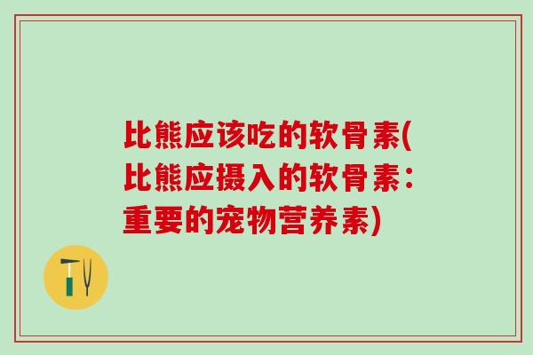 比熊应该吃的软骨素(比熊应摄入的软骨素：重要的宠物营养素)