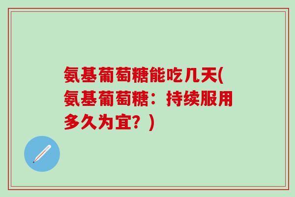 氨基葡萄糖能吃几天(氨基葡萄糖：持续服用多久为宜？)