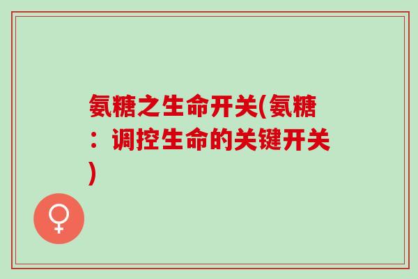 氨糖之生命开关(氨糖：调控生命的关键开关)