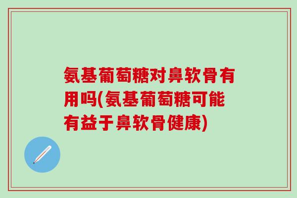 氨基葡萄糖对鼻软骨有用吗(氨基葡萄糖可能有益于鼻软骨健康)