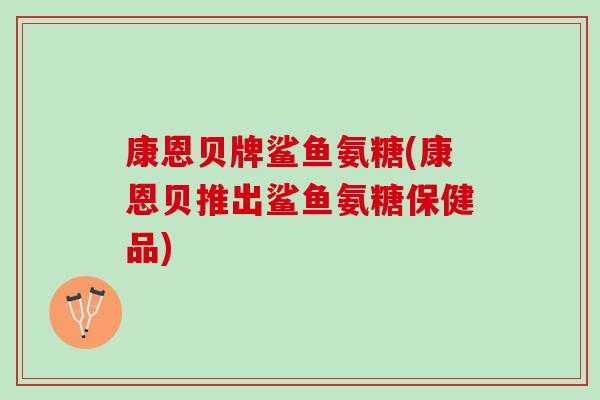 康恩贝牌鲨鱼氨糖(康恩贝推出鲨鱼氨糖保健品)