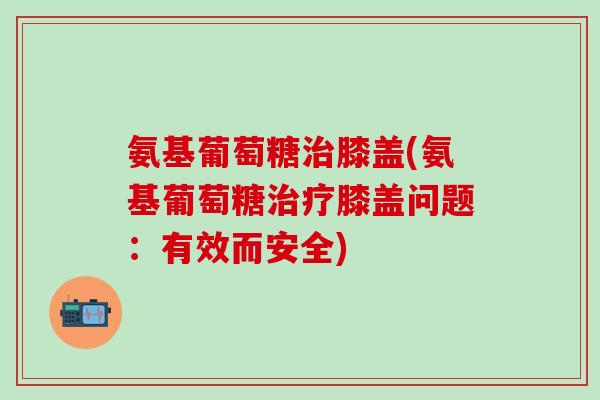 氨基葡萄糖膝盖(氨基葡萄糖膝盖问题:有效而安全) 氨基葡萄糖膝盖(氨基葡萄糖膝盖问题:有效而安全)