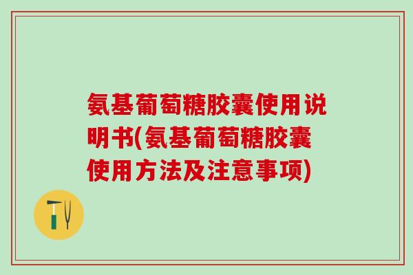 氨基葡萄糖胶囊使用说明书(氨基葡萄糖胶囊使用方法及注意事项)