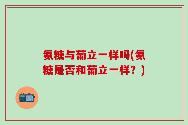 氨糖与葡立一样吗(氨糖是否和葡立一样？)