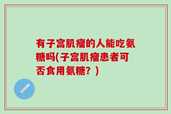 有子宫肌瘤的人能吃氨糖吗(子宫肌瘤患者可否食用氨糖？)