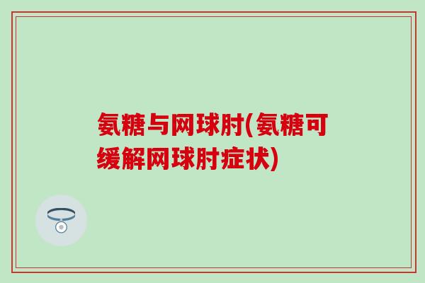 氨糖与网球肘(氨糖可缓解网球肘症状)