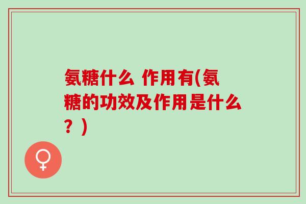 氨糖什么 作用有(氨糖的功效及作用是什么？)