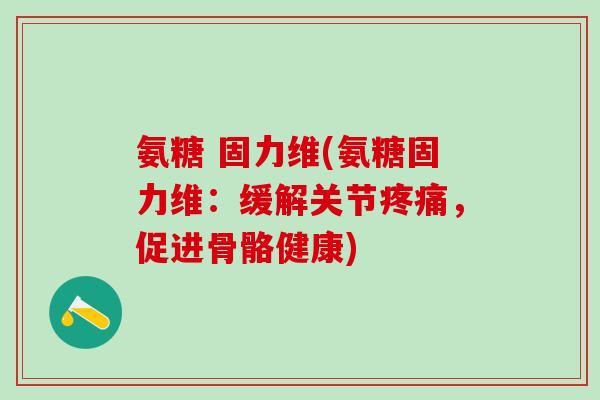 氨糖 固力维(氨糖固力维:缓解关节,促进骨骼健康) 氨糖 固力维(氨糖固力维:缓解关节,促进骨骼健康)