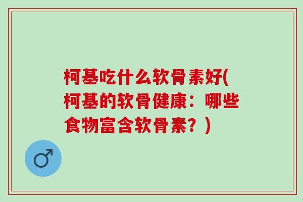 柯基吃什么软骨素好(柯基的软骨健康：哪些食物富含软骨素？)