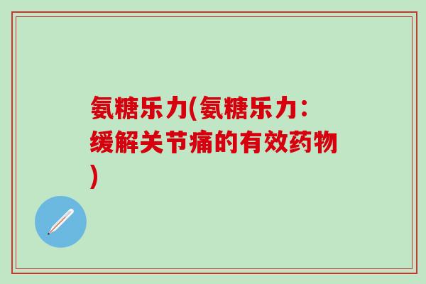 氨糖乐力(氨糖乐力：缓解关节痛的有效药物)