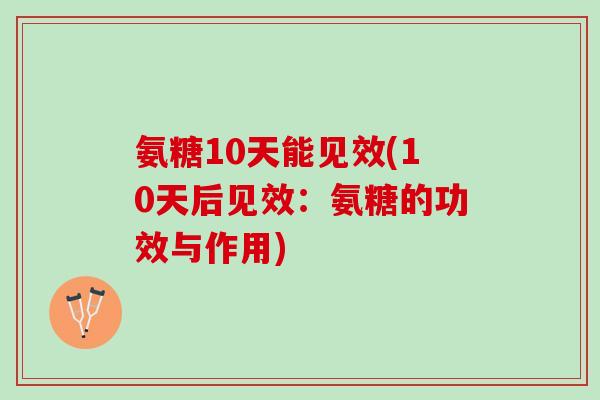 氨糖10天能见效(10天后见效：氨糖的功效与作用)