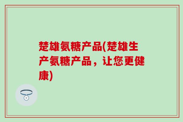 楚雄氨糖产品(楚雄生产氨糖产品，让您更健康)