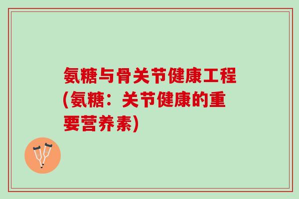 氨糖与骨关节健康工程(氨糖：关节健康的重要营养素)