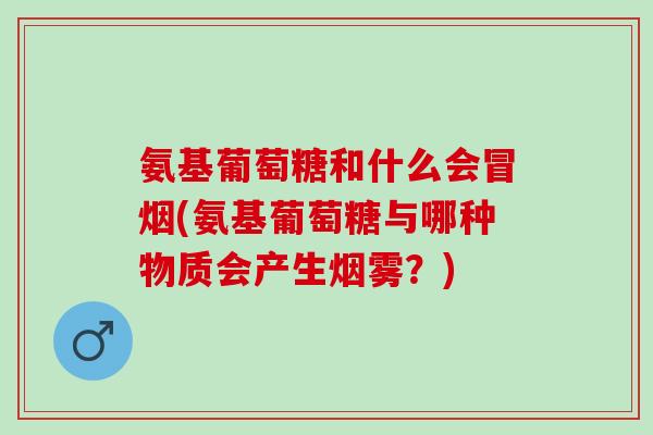 氨基葡萄糖和什么会冒烟(氨基葡萄糖与哪种物质会产生烟雾？)