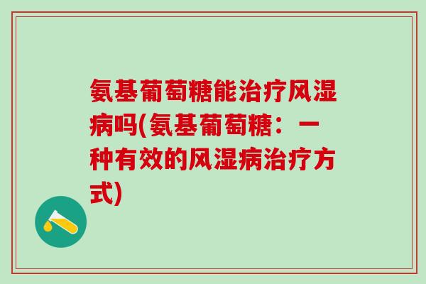 氨基葡萄糖能治疗风湿病吗(氨基葡萄糖：一种有效的风湿病治疗方式)