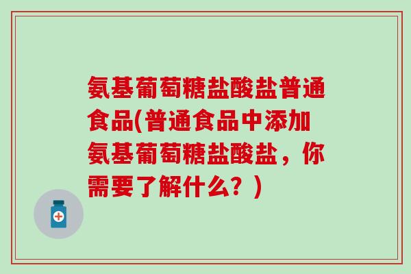 氨基葡萄糖盐酸盐普通食品(普通食品中添加氨基葡萄糖盐酸盐，你需要了解什么？)