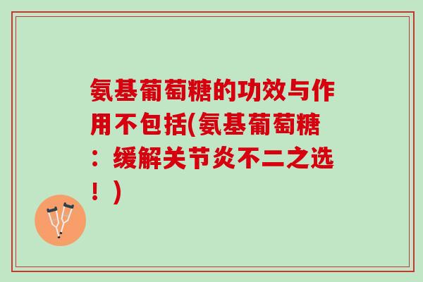 氨基葡萄糖的功效与作用不包括(氨基葡萄糖:缓解不二之选!) 氨基葡萄糖的功效与作用不包括(氨基葡萄糖:缓解不二之选!)