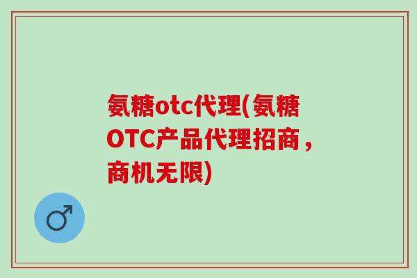 氨糖otc代理(氨糖OTC产品代理招商，商机无限)
