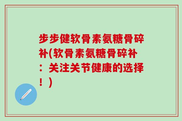 步步健软骨素氨糖骨碎补(软骨素氨糖骨碎补：关注关节健康的选择！)
