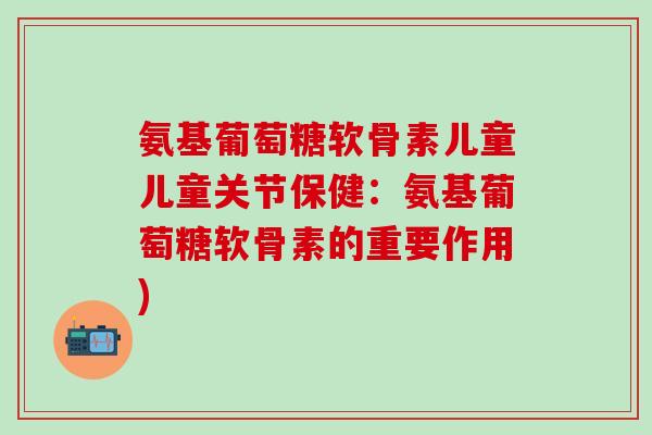 氨基葡萄糖软骨素儿童儿童关节保健：氨基葡萄糖软骨素的重要作用)