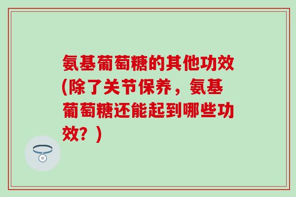氨基葡萄糖的其他功效(除了关节保养，氨基葡萄糖还能起到哪些功效？)