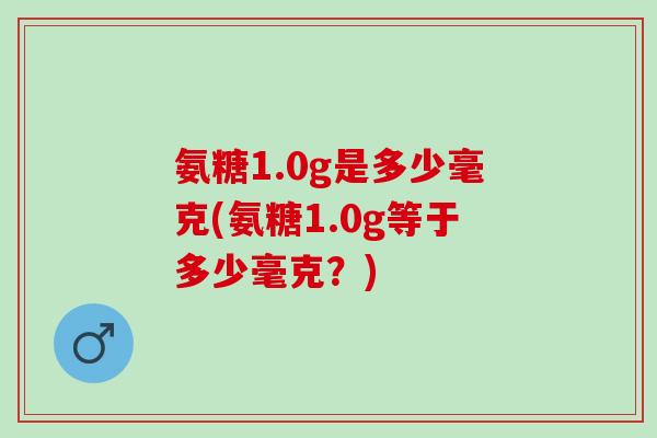 氨糖1.0g是多少毫克(氨糖1.0g等于多少毫克？)