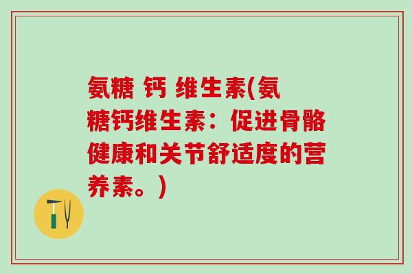 氨糖 钙 维生素(氨糖钙维生素:促进骨骼健康和关节舒适度的营养素。) 氨糖 钙 维生素(氨糖钙维生素:促进骨骼健康和关节舒适度的营养素。)
