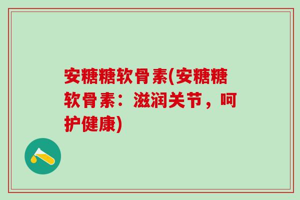 安糖糖软骨素(安糖糖软骨素：滋润关节，呵护健康)