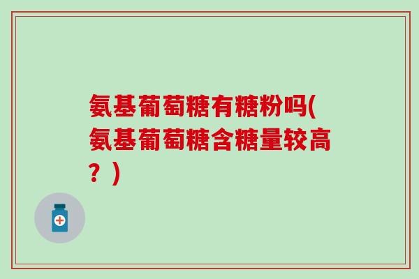 氨基葡萄糖有糖粉吗(氨基葡萄糖含糖量较高？)