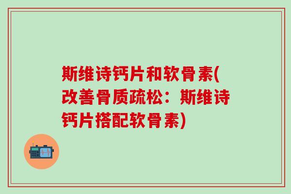 斯维诗钙片和软骨素(改善骨质疏松：斯维诗钙片搭配软骨素)