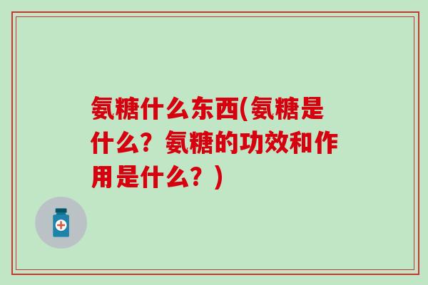 氨糖什么东西(氨糖是什么？氨糖的功效和作用是什么？)
