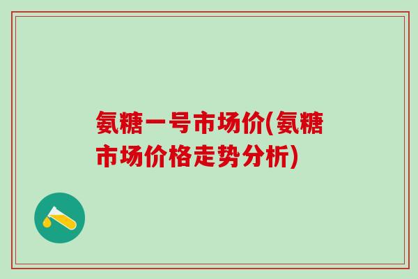 氨糖一号市场价(氨糖市场价格走势分析) 氨糖一号市场价(氨糖市场价格走势分析)