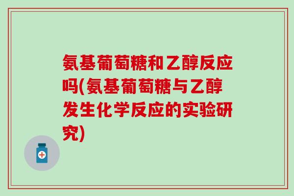 氨基葡萄糖和乙醇反应吗(氨基葡萄糖与乙醇发生化学反应的实验研究) 氨基葡萄糖和乙醇反应吗(氨基葡萄糖与乙醇发生化学反应的实验研究)
