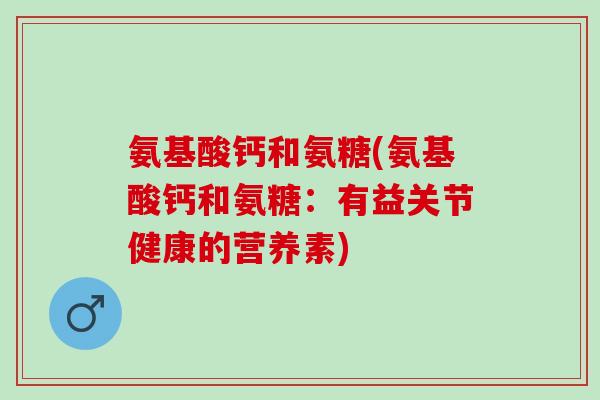 氨基酸钙和氨糖(氨基酸钙和氨糖:有益关节健康的营养素) 氨基酸钙和氨糖(氨基酸钙和氨糖:有益关节健康的营养素)