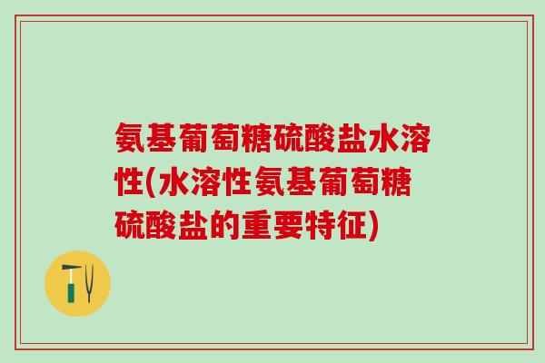 氨基葡萄糖硫酸盐水溶性(水溶性氨基葡萄糖硫酸盐的重要特征)