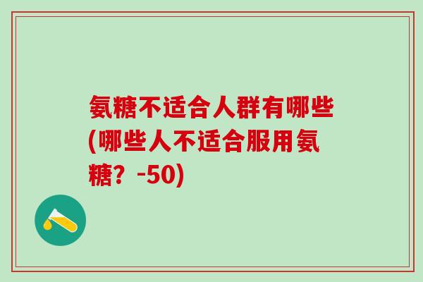 氨糖不适合人群有哪些(哪些人不适合服用氨糖？-50)