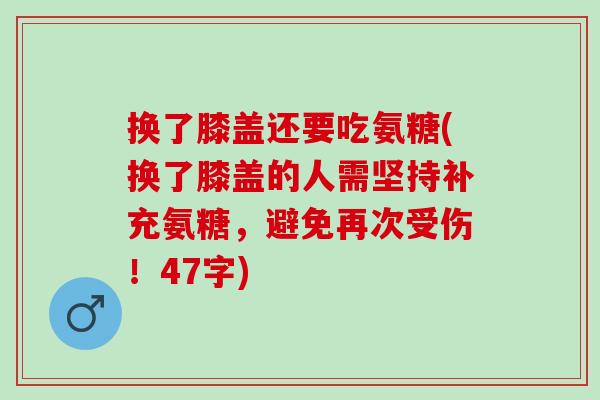 换了膝盖还要吃氨糖(换了膝盖的人需坚持补充氨糖，避免再次受伤！47字)