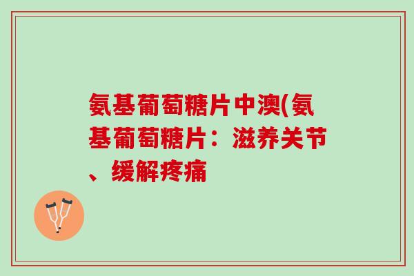 氨基葡萄糖片中澳(氨基葡萄糖片：滋养关节、缓解疼痛