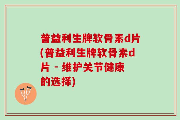 普益利生牌软骨素d片(普益利生牌软骨素d片 - 维护关节健康的选择)