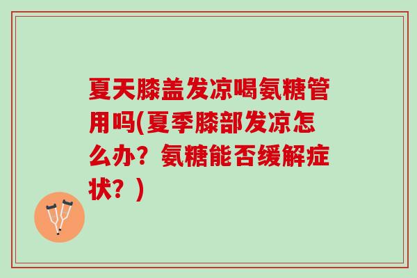 夏天膝盖发凉喝氨糖管用吗(夏季膝部发凉怎么办？氨糖能否缓解症状？)