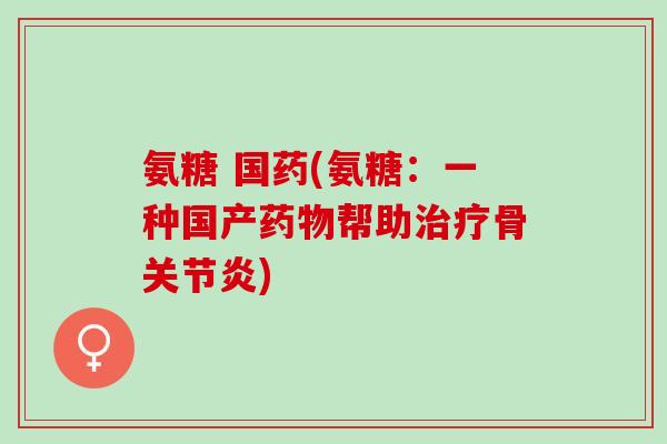 氨糖 国药(氨糖：一种国产药物帮助治疗骨关节炎)