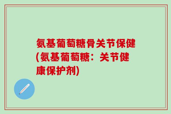 氨基葡萄糖骨关节保健(氨基葡萄糖：关节健康保护剂)