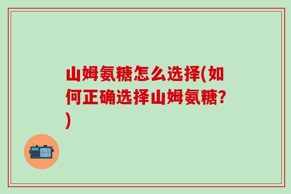 山姆氨糖怎么选择(如何正确选择山姆氨糖？)