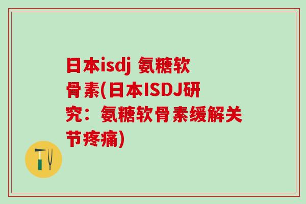日本isdj 氨糖软骨素(日本ISDJ研究：氨糖软骨素缓解关节疼痛)