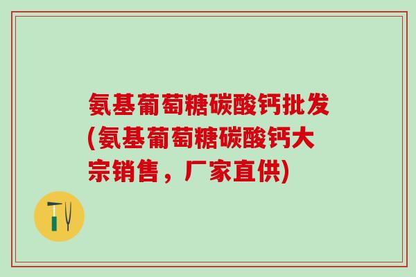 氨基葡萄糖碳酸钙批发(氨基葡萄糖碳酸钙大宗销售，厂家直供)