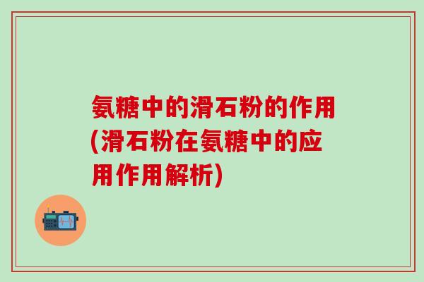 氨糖中的滑石粉的作用(滑石粉在氨糖中的应用作用解析)